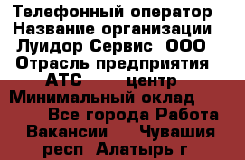 Телефонный оператор › Название организации ­ Луидор-Сервис, ООО › Отрасль предприятия ­ АТС, call-центр › Минимальный оклад ­ 20 000 - Все города Работа » Вакансии   . Чувашия респ.,Алатырь г.